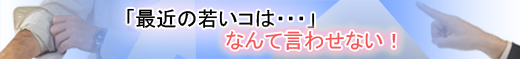 「最近のコは・・・」なんて言わせない!